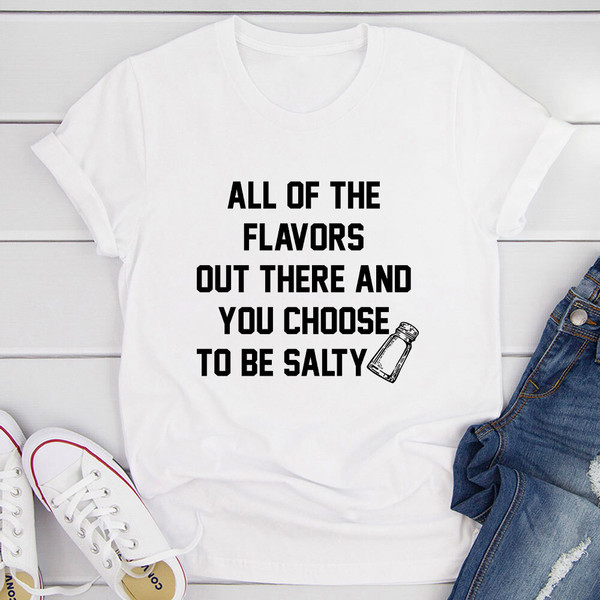 All Of The Flavors Out There And You Choose To Be Salty T-Shirt (3).jpg