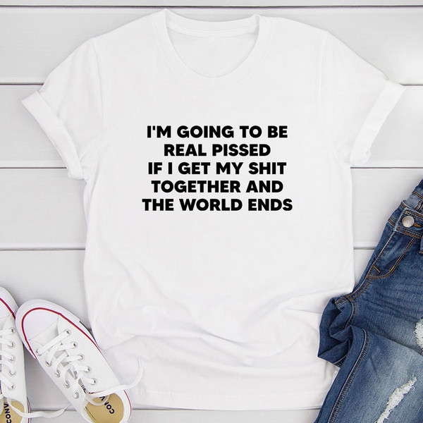 I'm Going To Be Real Pissed T-Shirt 0.jpg
