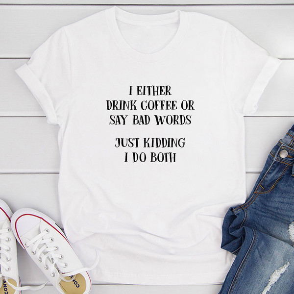I Either Drink Coffee Or I Say Bad Words Just Kidding I Do Both T-Shirt 1.jpg