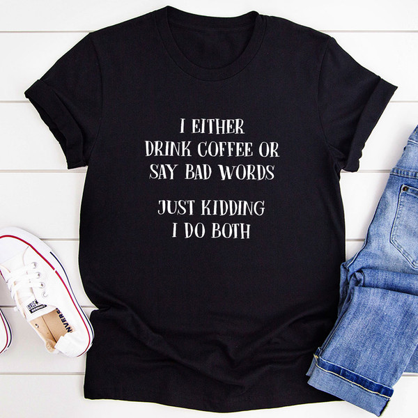 I Either Drink Coffee Or I Say Bad Words Just Kidding I Do Both T-Shirt.jpg