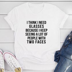 I Think I Need Glasses Because I Keep Seeing A Lot Of People With Two Faces T-Shirt