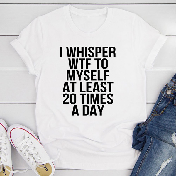 I Whisper WTF to Myself At Least 20 Times a Day T-Shirt (2).jpg