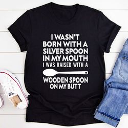 i wasn't born with a silver spoon in my mouth t-shirt