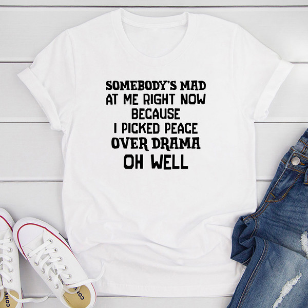 Somebody's Mad at Me Right Now Because I Picked Peace Over Drama Oh Well T-Shirt 0.jpg