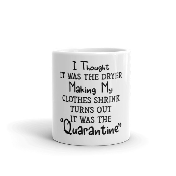 I Thought It Was The Dryer Making My Clothes Shrink Turns Out It Was The Quarantine Coffee Mug (2).jpg
