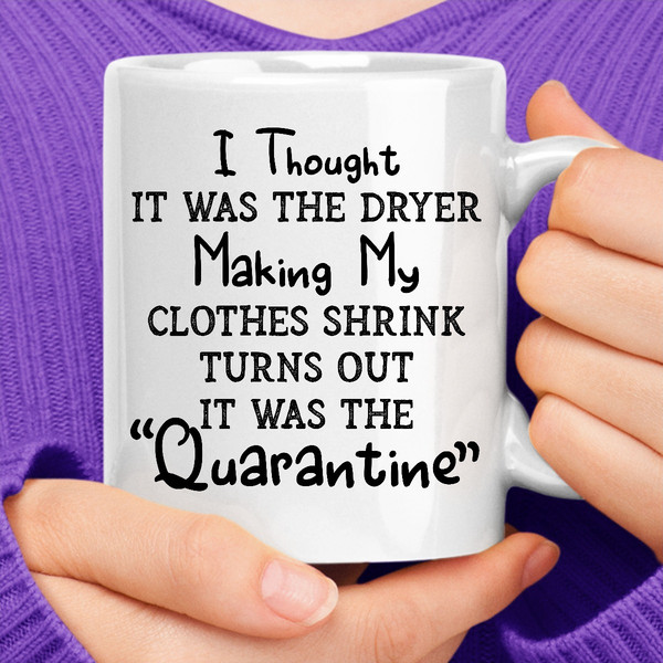 I Thought It Was The Dryer Making My Clothes Shrink Turns Out It Was The Quarantine Coffee Mug (3).jpg