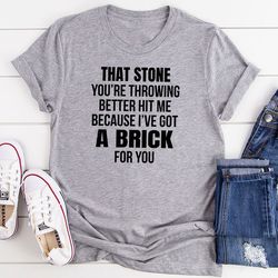 that stone you’re throwing better hit me because i’ve got a brick for you t-shirt