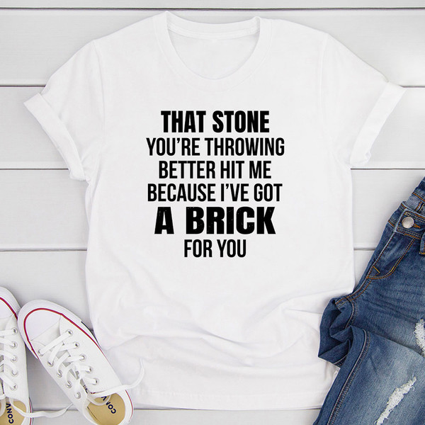 That Stone You're Throwing Better Hit Me Because I've Got A Brick For You T-Shirt.jpg