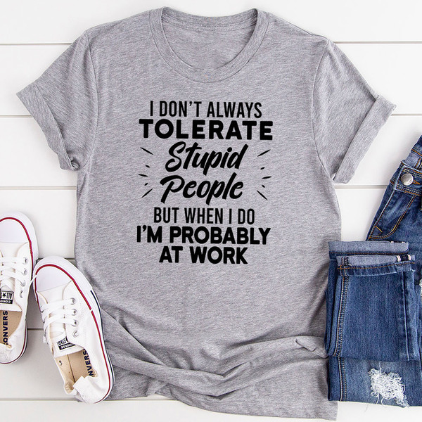 I Don't Always Tolerate Stupid People But When I Do I'm Probably At Work T-Shirt 0.jpg