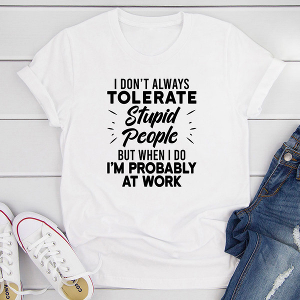 I Don't Always Tolerate Stupid People But When I Do I'm Probably At Work T-Shirt 1.jpg