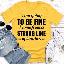 I Am Going To Be Fine I Come From A Strong Line Of Lunatics
