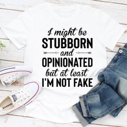 I Might Be Stubborn And Opinionated But At Least I'm Not Fake 