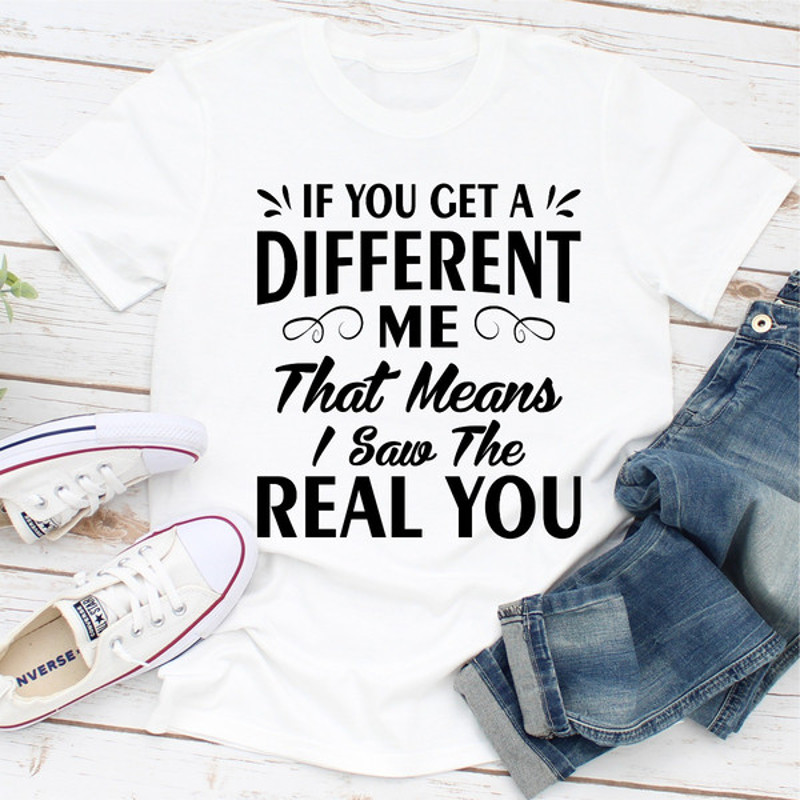 If You Get A Different Me That Means I Saw The Real You (4).jpg