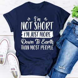 I'm Not Short I'm Just More Down To Earth Than Most People