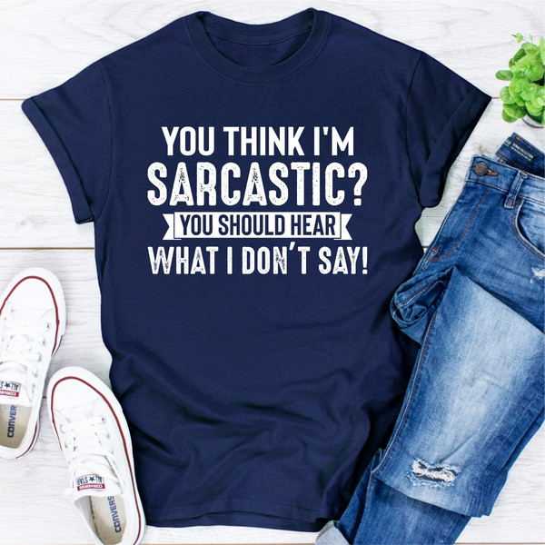 You Think I'm Sarcastic You Should Hear What I Don't Say (1).jpg
