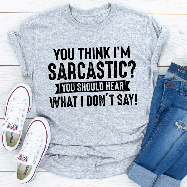 You Think I'm Sarcastic You Should Hear What I Don't Say (3).jpg