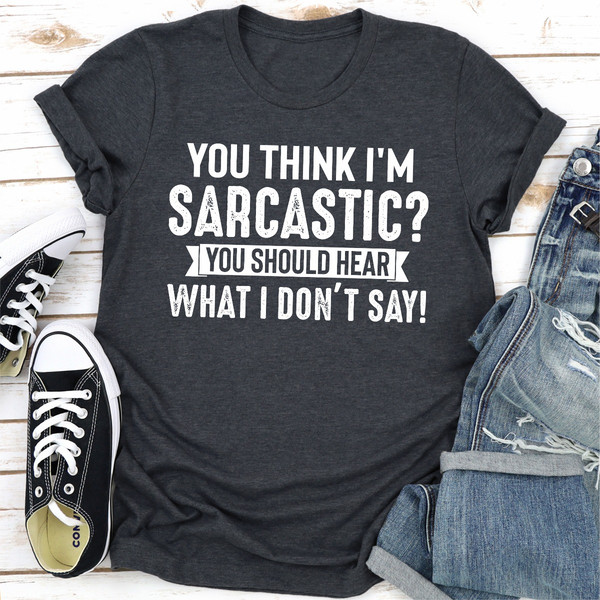 You Think I'm Sarcastic You Should Hear What I Don't Say (4).jpg