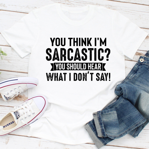 You Think I'm Sarcastic You Should Hear What I Don't Say (5).jpg
