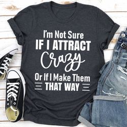 i'm not sure if i attract crazy or if i make them that way