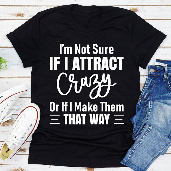 I'm Not Sure If I Attract Crazy Or If I Make Them That Way (3).jpg