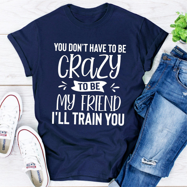 You Don't Have To Be Crazy To Be My Friend I'll Train You (1).jpg