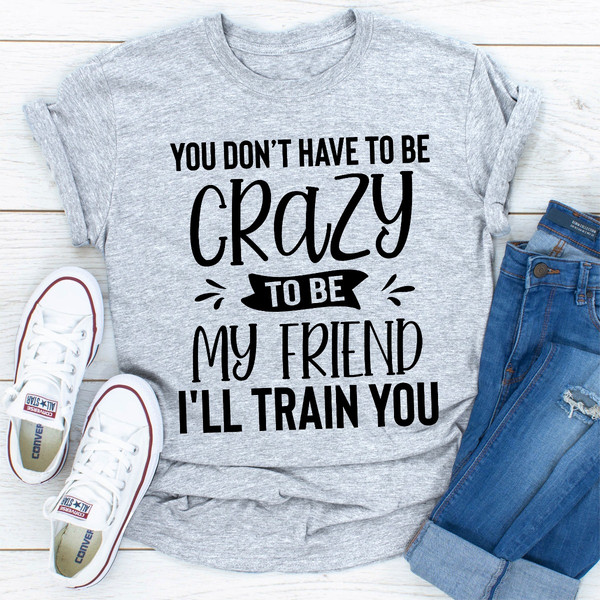 You Don't Have To Be Crazy To Be My Friend I'll Train You (2).jpg