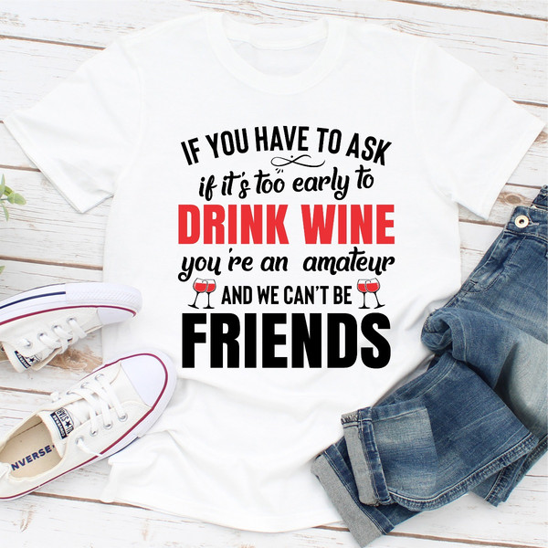 If You Have To Ask If It's Too Early To Drink Wine You're An Amateur & We Can't Be Friends  (4).jpg