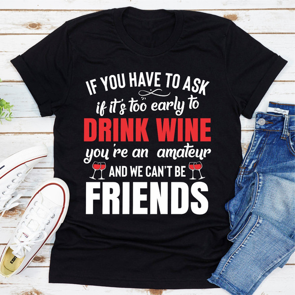 If You Have To Ask If It's Too Early To Drink Wine You're An Amateur & We Can't Be Friends  (5).jpg