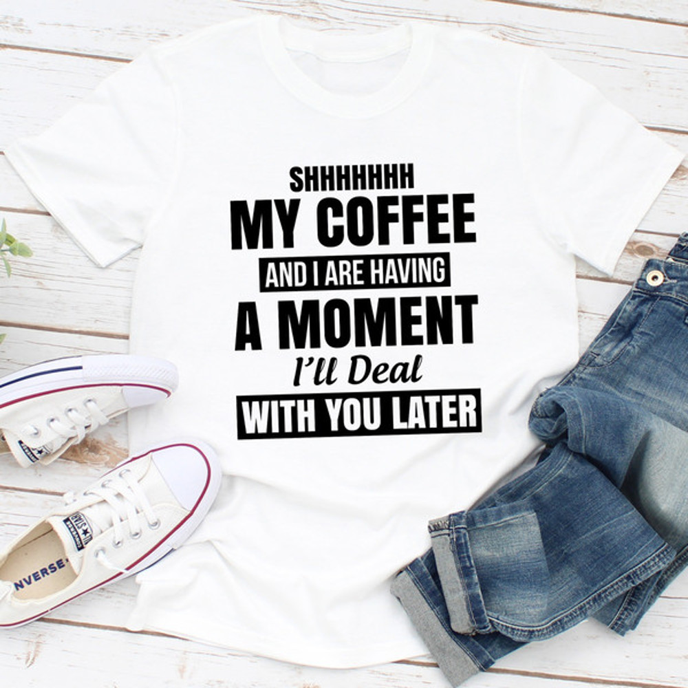 Shhhhhhh My Coffee And I Are Having A Moment.jpg