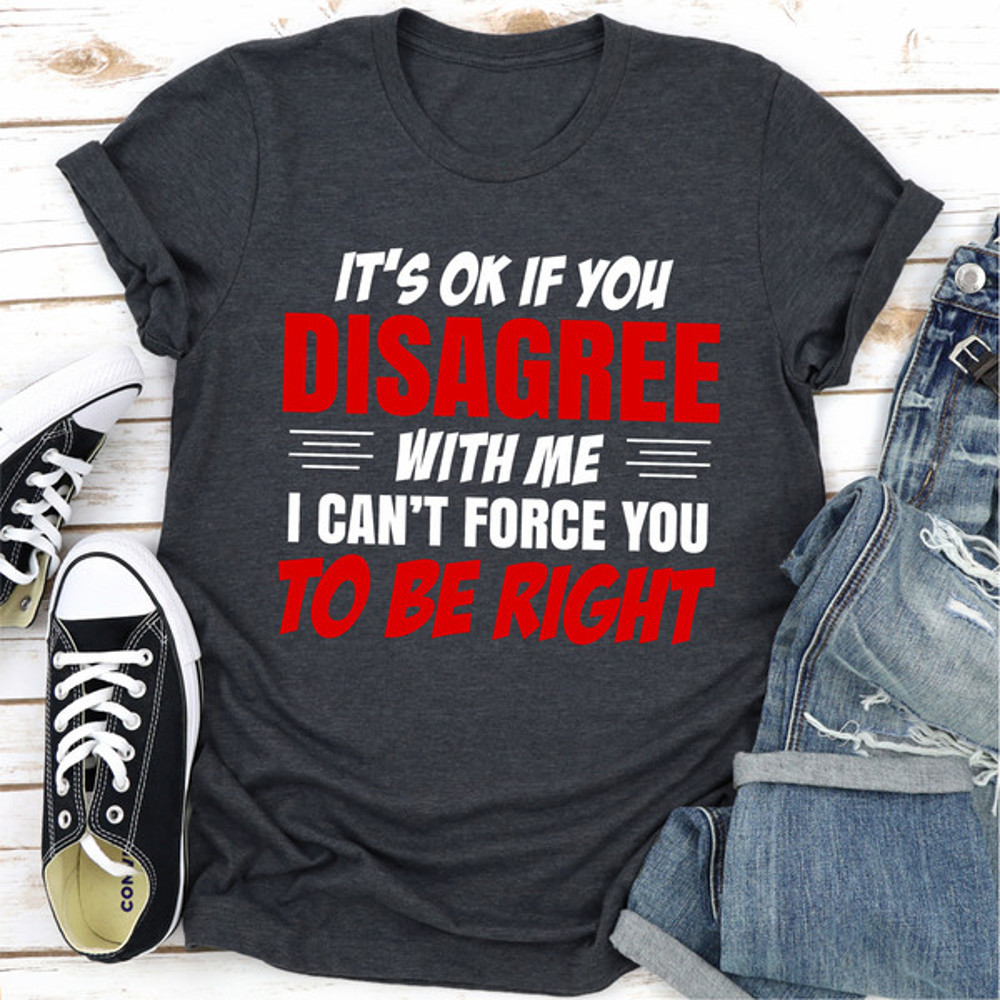 It's Ok If You Disagree With Me I Can't Force You To Be Right (2).jpg