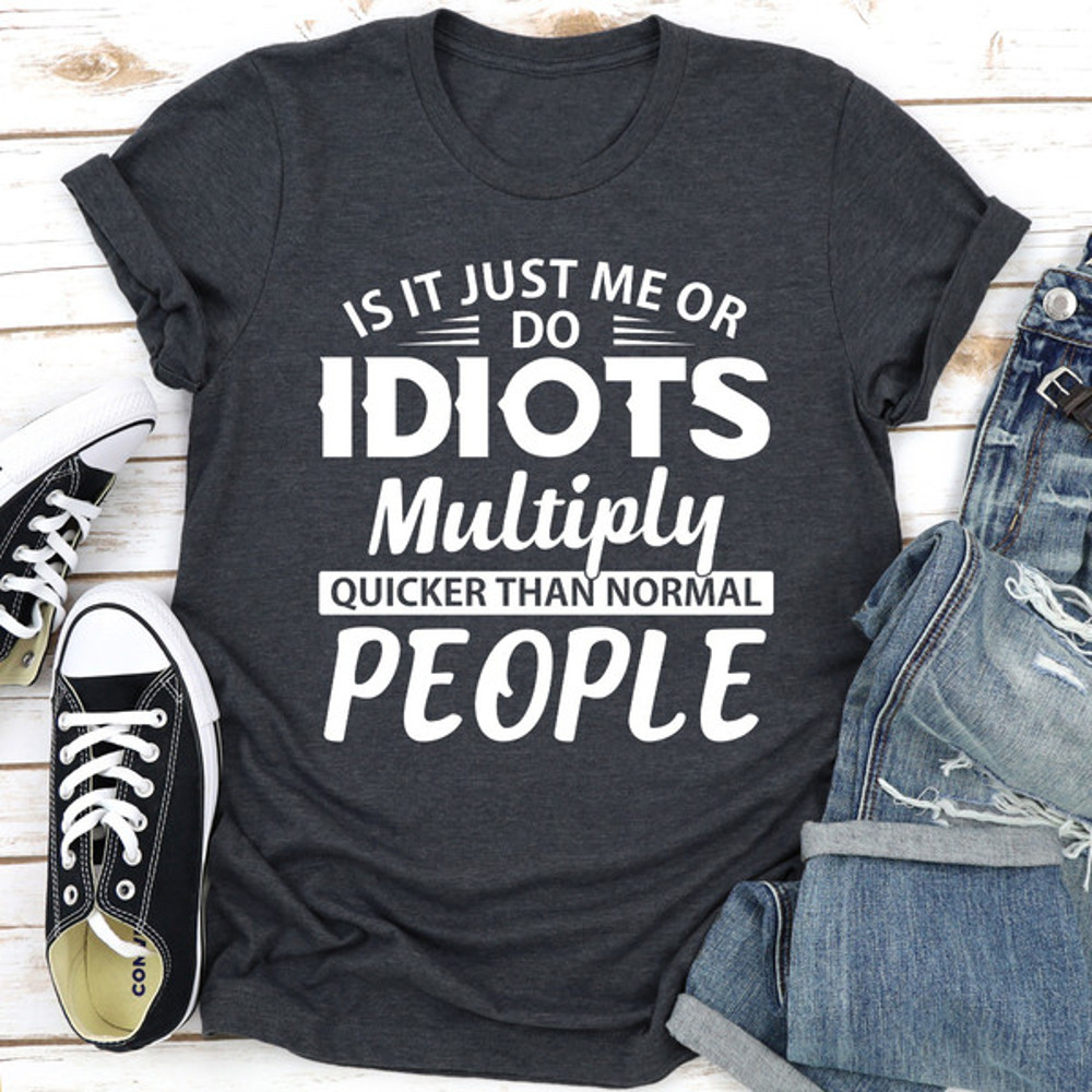 Is It Just Me Or Idiots Multiply Quicker Than Normal People ..jpg