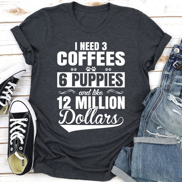 I Need 3 Coffees 6 Puppies And Like 12 Million Dollars ..jpg