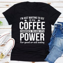 I'm Just Waiting To See If My Coffee Chooses To Use Its Power For Good Or Evil Today