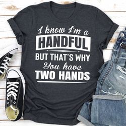 I Know I'm A Handful But That's Why You Have Two Hands