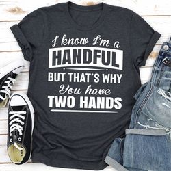 i know i'm a handful but that's why you have two hands