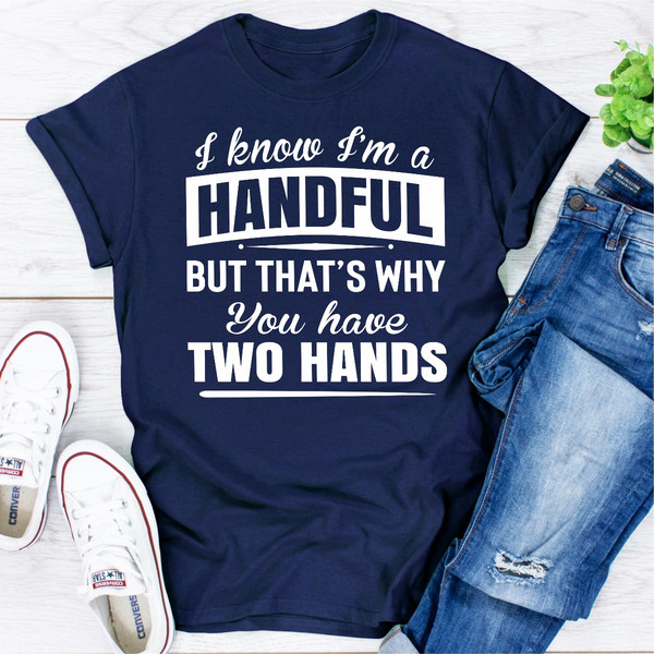 I Know I'm A Handful But That's Why You Have Two Hands.jpg