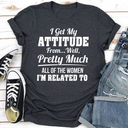 i get my attitude from well pretty much all of the women i am related to