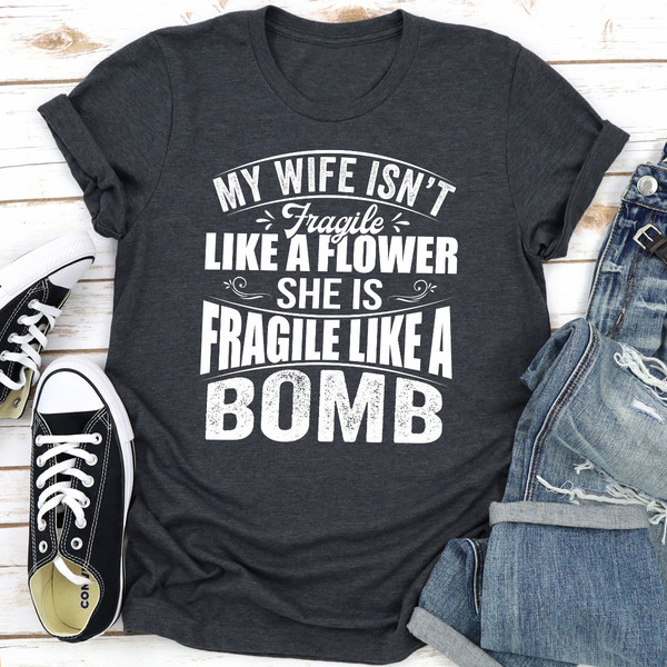 My Wife Isn't Fragile Like A Flower She Is Fragile Like A Bomb...jpg