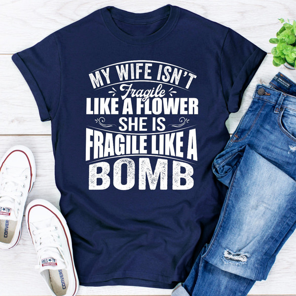My Wife Isn't Fragile Like A Flower She Is Fragile Like A Bomb..jpg