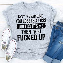 not everyone you lose is a loss unless it's me