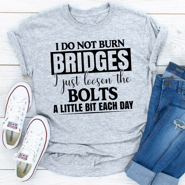 I Do Not Burn Bridges I Just Loosen The Bolts A Little Each Day (1).jpg