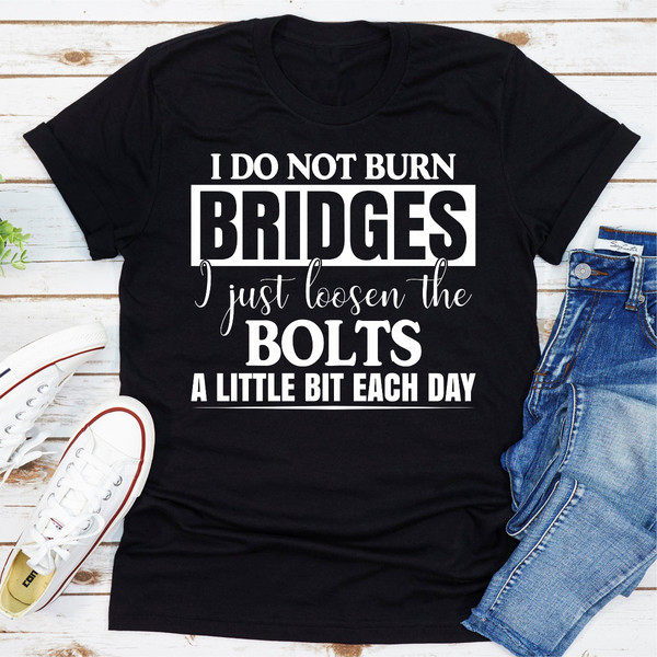 I Do Not Burn Bridges I Just Loosen The Bolts A Little Each Day (2).jpg