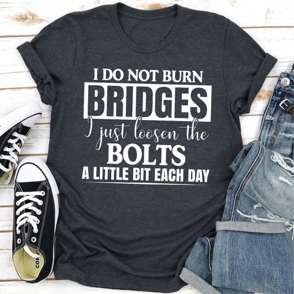 I Do Not Burn Bridges I Just Loosen The Bolts A Little Each Day (4).jpg