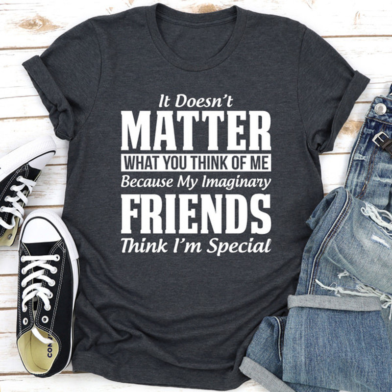 It Doesn't Matter What You Think of Me Because My Imaginary Friends Think I'm Special (2).jpg