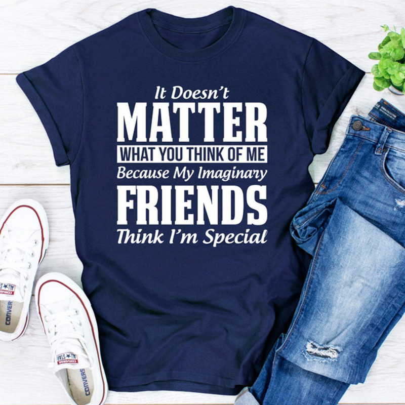 It Doesn't Matter What You Think of Me Because My Imaginary Friends Think I'm Special (3).jpg