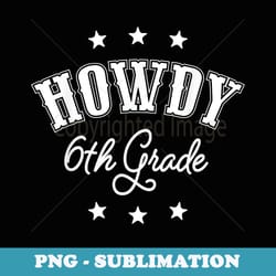 howdy 6th grade teachers cowboy cowgirl back to school - exclusive sublimation digital file
