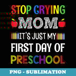 stop crying mom it's just my first day of preschool - professional sublimation digital download