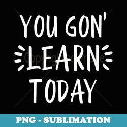 you gon' learn today back to school t for teacher - premium sublimation digital download