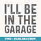 Ill Be in The Garage Mechanic Dad Joke Handyman Grandpa Fun - Decorative Sublimation PNG File
