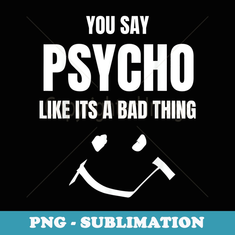 YOU SAY PSYCHO LIKE ITS A BAD THING SHIRT Funny Smile - Sublimation PNG File